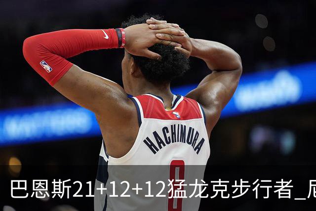 巴恩斯21+12+12猛龙克步行者 尼克斯险胜活塞