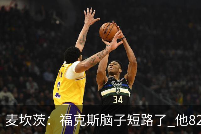 麦坎茨：福克斯脑子短路了 他82%的罚球命中率&应该运球等被犯规